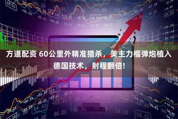 方道配资 60公里外精准猎杀，美主力榴弹炮植入德国技术，射程翻倍!