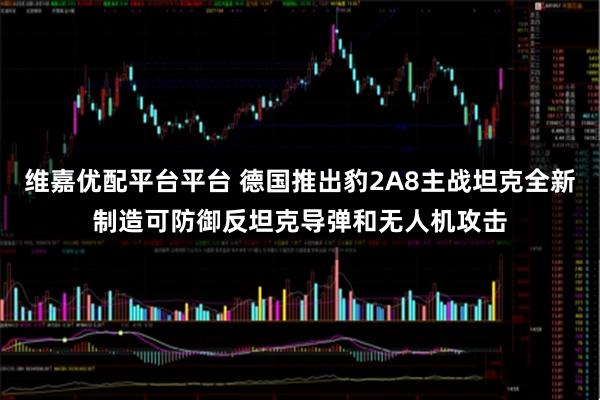 维嘉优配平台平台 德国推出豹2A8主战坦克全新制造可防御反坦克导弹和无人机攻击