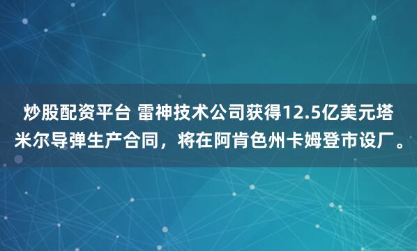 炒股配资平台 雷神技术公司获得12.5亿美元塔米尔导弹生产合同，将在阿肯色州卡姆登市设厂。
