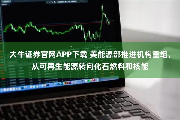 大牛证券官网APP下载 美能源部推进机构重组，从可再生能源转向化石燃料和核能