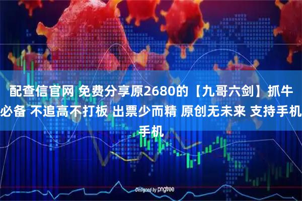 配查信官网 免费分享原2680的【九哥六剑】抓牛必备 不追高不打板 出票少而精 原创无未来 支持手机