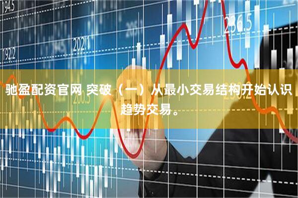驰盈配资官网 突破（一）从最小交易结构开始认识趋势交易。