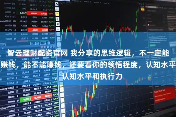 智云理财配资官网 我分享的思维逻辑，不一定能帮助大家赚钱，能不能赚钱，还要看你的领悟程度，认知水平和执行力