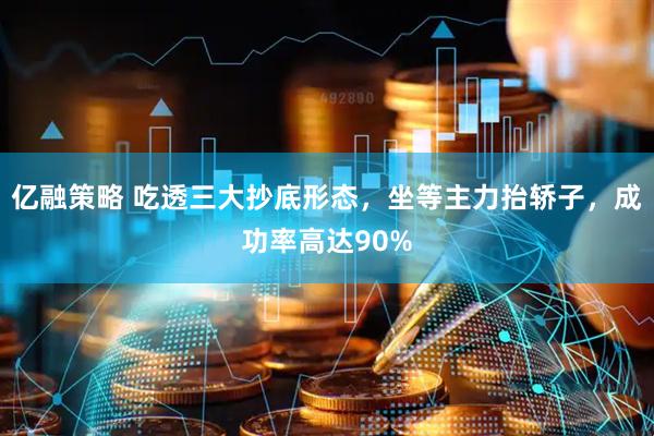 亿融策略 吃透三大抄底形态，坐等主力抬轿子，成功率高达90%