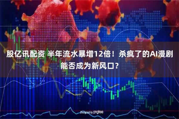股亿讯配资 半年流水暴增12倍！杀疯了的AI漫剧能否成为新风口？