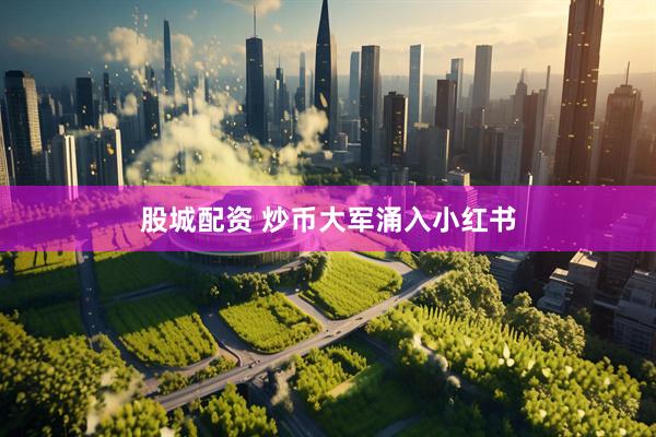 股城配资 炒币大军涌入小红书