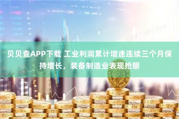 贝贝查APP下载 工业利润累计增速连续三个月保持增长，装备制造业表现抢眼