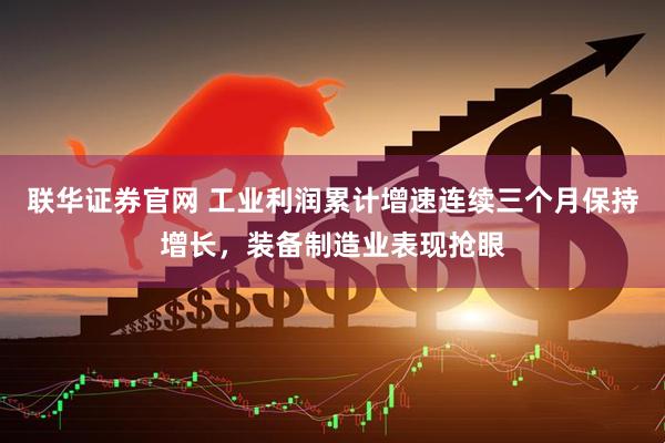 联华证券官网 工业利润累计增速连续三个月保持增长，装备制造业表现抢眼
