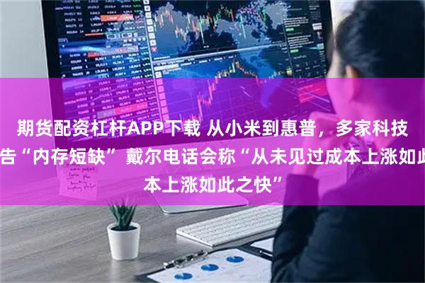 期货配资杠杆APP下载 从小米到惠普，多家科技公司警告“内存短缺” 戴尔电话会称“从未见过成本上涨如此之快”