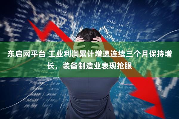 东启网平台 工业利润累计增速连续三个月保持增长，装备制造业表现抢眼