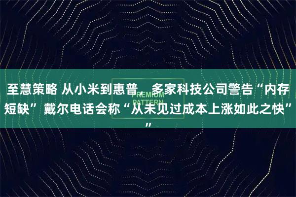 至慧策略 从小米到惠普，多家科技公司警告“内存短缺” 戴尔电话会称“从未见过成本上涨如此之快”