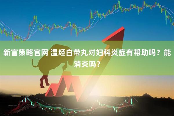 新富策略官网 温经白带丸对妇科炎症有帮助吗？能消炎吗？