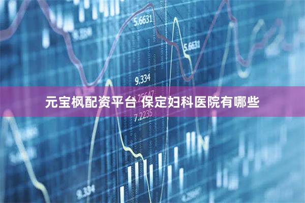 元宝枫配资平台 保定妇科医院有哪些