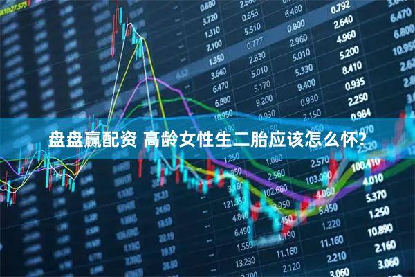 盘盘赢配资 高龄女性生二胎应该怎么怀?
