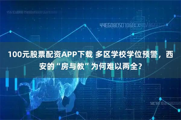 100元股票配资APP下载 多区学校学位预警，西安的“房与教”为何难以两全？
