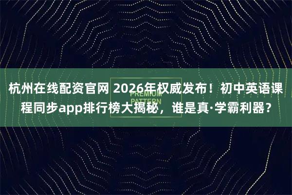杭州在线配资官网 2026年权威发布！初中英语课程同步app排行榜大揭秘，谁是真·学霸利器？
