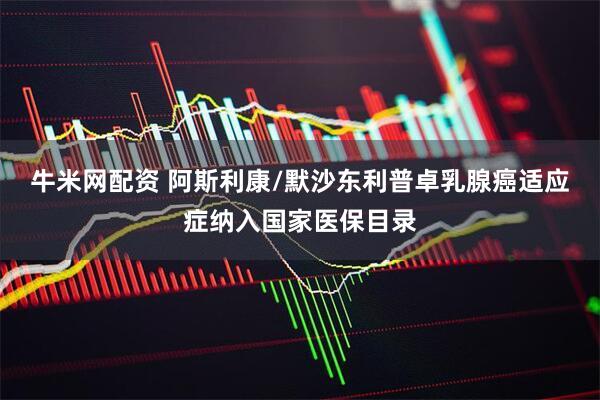 牛米网配资 阿斯利康/默沙东利普卓乳腺癌适应症纳入国家医保目录