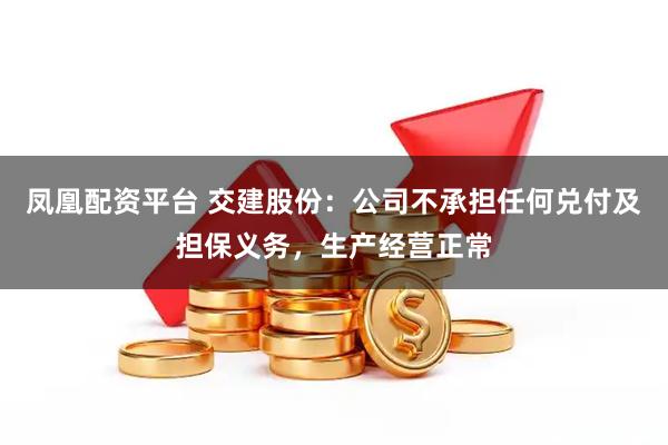 凤凰配资平台 交建股份：公司不承担任何兑付及担保义务，生产经营正常