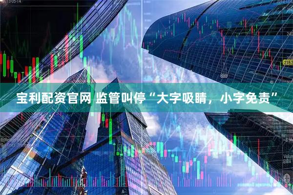 宝利配资官网 监管叫停“大字吸睛，小字免责”