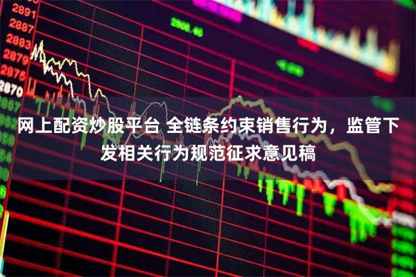 网上配资炒股平台 全链条约束销售行为，监管下发相关行为规范征求意见稿