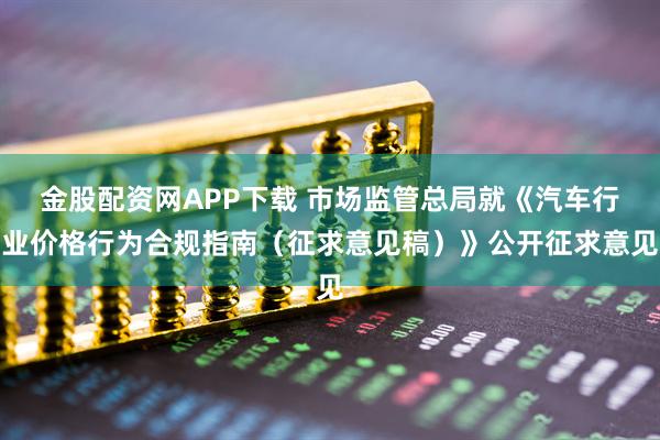 金股配资网APP下载 市场监管总局就《汽车行业价格行为合规指南（征求意见稿）》公开征求意见