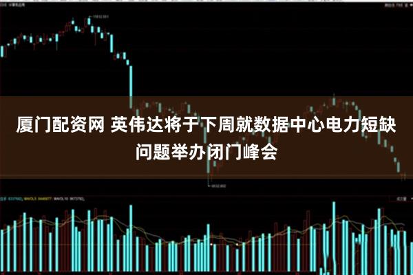 厦门配资网 英伟达将于下周就数据中心电力短缺问题举办闭门峰会