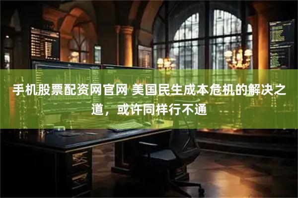 手机股票配资网官网 美国民生成本危机的解决之道，或许同样行不通