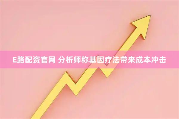 E路配资官网 分析师称基因疗法带来成本冲击