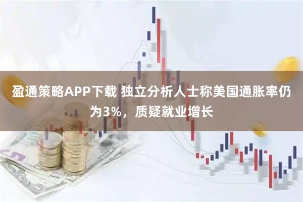 盈通策略APP下载 独立分析人士称美国通胀率仍为3%，质疑就业增长