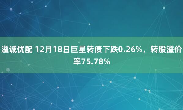 溢诚优配 12月18日巨星转债下跌0.26%，转股溢价率75.78%