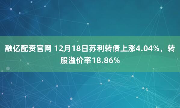 融亿配资官网 12月18日苏利转债上涨4.04%，转股溢价率18.86%
