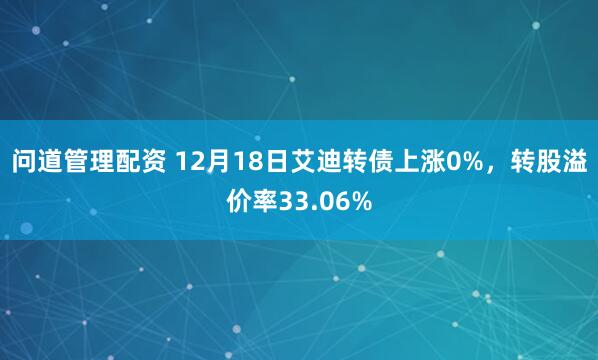 问道管理配资 12月18日艾迪转债上涨0%，转股溢价率33.06%