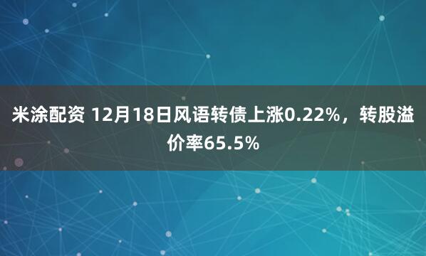 米涂配资 12月18日风语转债上涨0.22%，转股溢价率65.5%