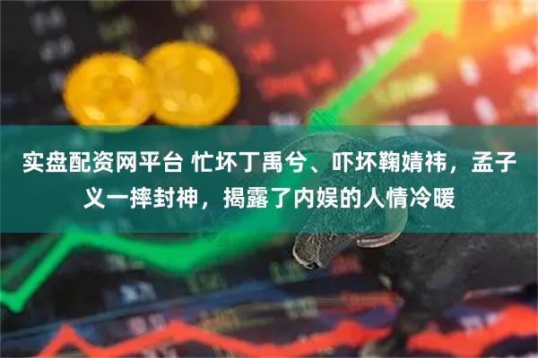 实盘配资网平台 忙坏丁禹兮、吓坏鞠婧祎，孟子义一摔封神，揭露了内娱的人情冷暖