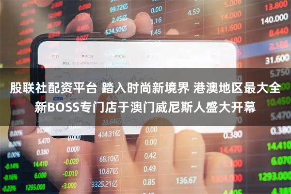 股联社配资平台 踏入时尚新境界 港澳地区最大全新BOSS专门店于澳门威尼斯人盛大开幕