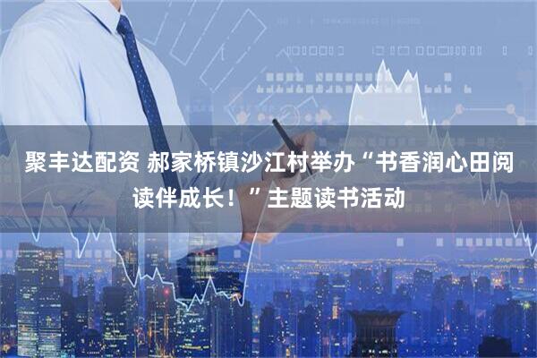 聚丰达配资 郝家桥镇沙江村举办“书香润心田阅读伴成长！”主题读书活动