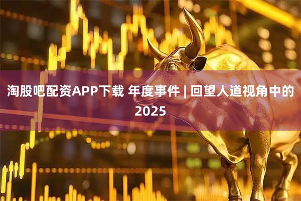 淘股吧配资APP下载 年度事件 | 回望人道视角中的2025