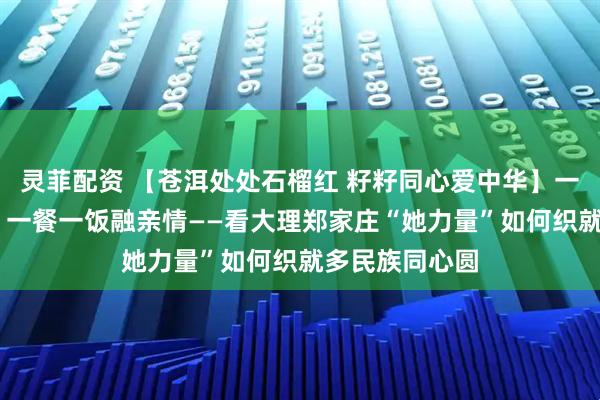 灵菲配资 【苍洱处处石榴红 籽籽同心爱中华】一针一线共舞衣 一餐一饭融亲情——看大理郑家庄“她力量”如何织就多民族同心圆