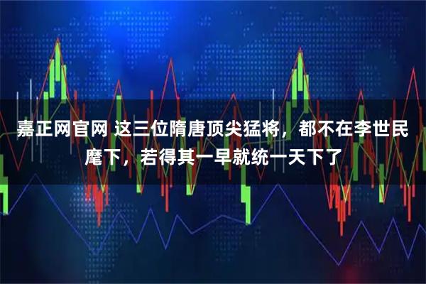 嘉正网官网 这三位隋唐顶尖猛将，都不在李世民麾下，若得其一早就统一天下了