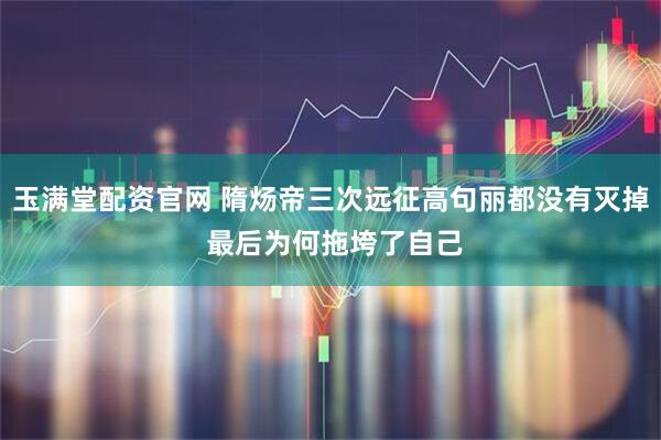 玉满堂配资官网 隋炀帝三次远征高句丽都没有灭掉 最后为何拖垮了自己
