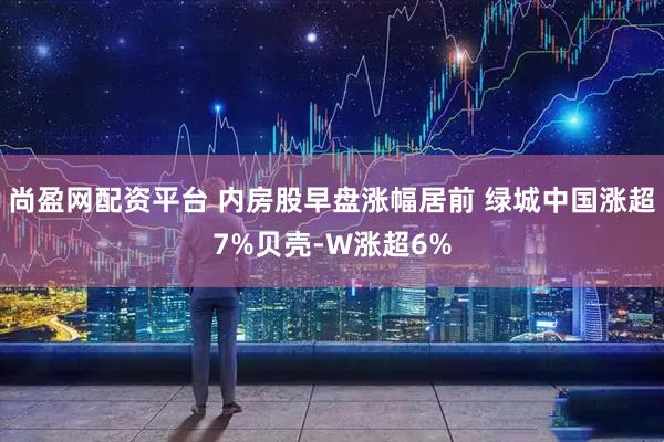 尚盈网配资平台 内房股早盘涨幅居前 绿城中国涨超7%贝壳-W涨超6%