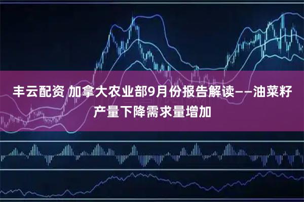 丰云配资 加拿大农业部9月份报告解读——油菜籽产量下降需求量增加