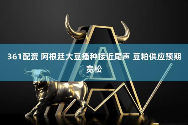 361配资 阿根廷大豆播种接近尾声 豆粕供应预期宽松
