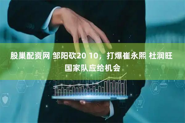 股巢配资网 邹阳砍20 10，打爆崔永熙 杜润旺 国家队应给机会