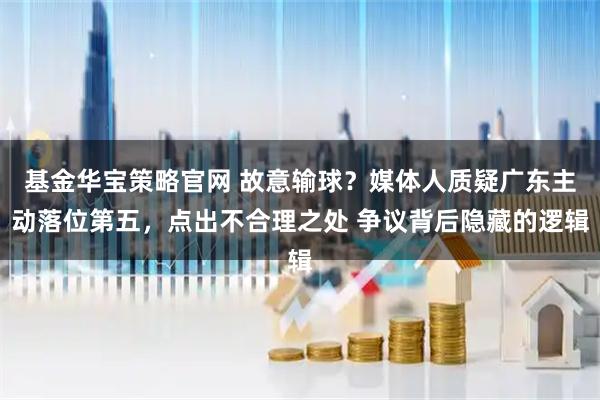 基金华宝策略官网 故意输球？媒体人质疑广东主动落位第五，点出不合理之处 争议背后隐藏的逻辑