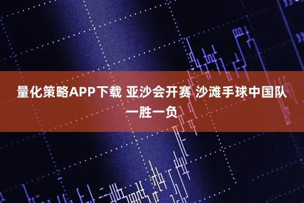 量化策略APP下载 亚沙会开赛 沙滩手球中国队一胜一负
