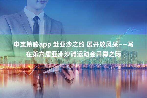 申宝策略app 赴亚沙之约 展开放风采——写在第六届亚洲沙滩运动会开幕之际