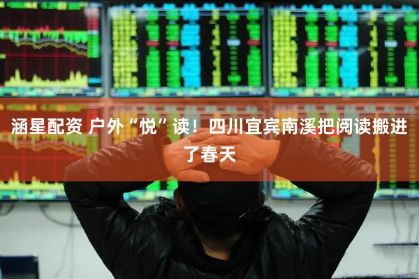 涵星配资 户外“悦”读！四川宜宾南溪把阅读搬进了春天