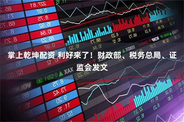 掌上乾坤配资 利好来了！财政部、税务总局、证监会发文
