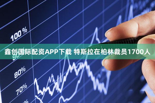 鑫创国际配资APP下载 特斯拉在柏林裁员1700人